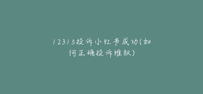 12315投诉小红书成功(如何正确投诉维权)
