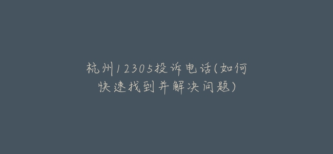 杭州12305投诉电话(如何快速找到并解决问题)