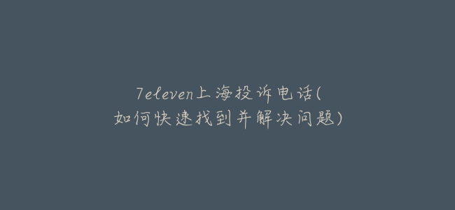 7eleven上海投诉电话(如何快速找到并解决问题)