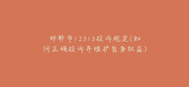 邯郸市12315投诉规定(如何正确投诉并维护自身权益)