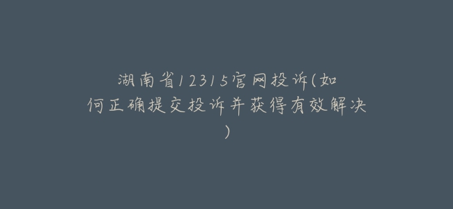 湖南省12315官网投诉(如何正确提交投诉并获得有效解决)
