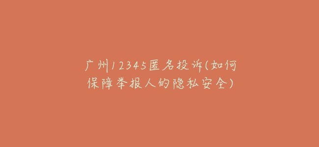 广州12345匿名投诉(如何保障举报人的隐私安全)